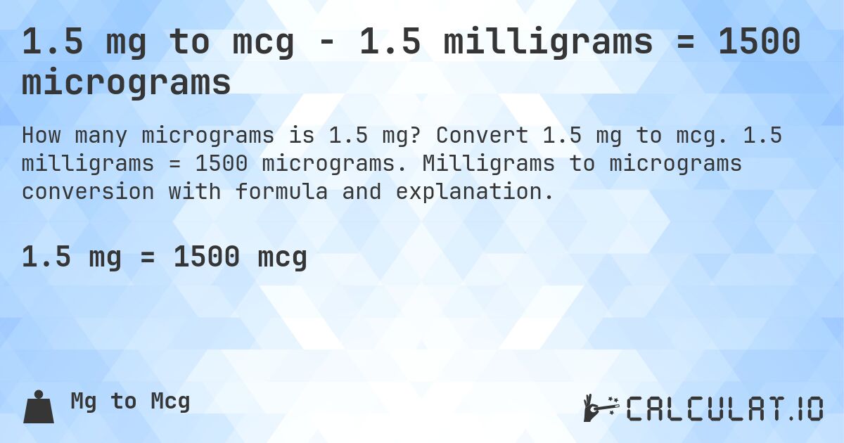 1.5 mg to mcg - 1.5 milligrams = 1500 micrograms. Convert 1.5 mg to mcg. 1.5 milligrams = 1500 micrograms. Milligrams to micrograms conversion with formula and explanation.