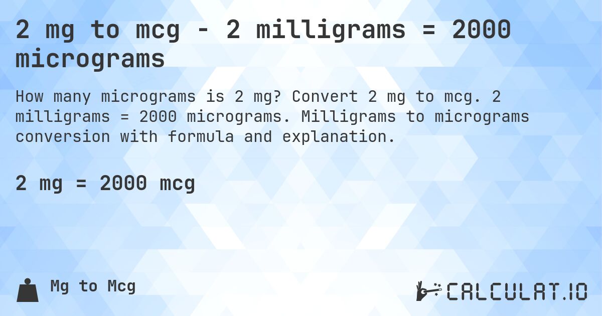 2 mg to mcg - 2 milligrams = 2000 micrograms. Convert 2 mg to mcg. 2 milligrams = 2000 micrograms. Milligrams to micrograms conversion with formula and explanation.
