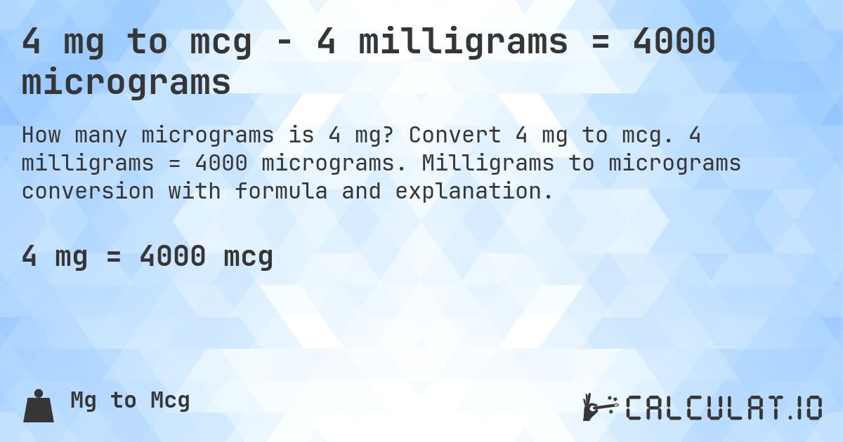 4 mg to mcg - 4 milligrams = 4000 micrograms. Convert 4 mg to mcg. 4 milligrams = 4000 micrograms. Milligrams to micrograms conversion with formula and explanation.