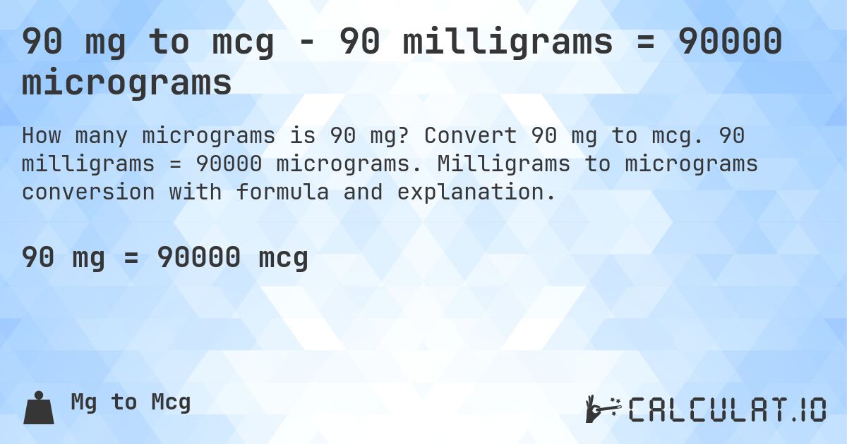 90 mg to mcg - 90 milligrams = 90000 micrograms. Convert 90 mg to mcg. 90 milligrams = 90000 micrograms. Milligrams to micrograms conversion with formula and explanation.