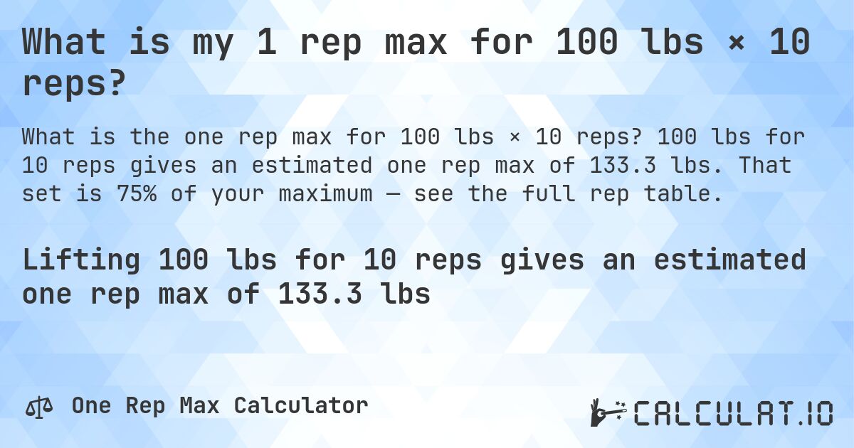 What is my 1 rep max for 100 lbs × 10 reps?. 100 lbs for 10 reps gives an estimated one rep max of 133.3 lbs. That set is 75% of your maximum — see the full rep table.