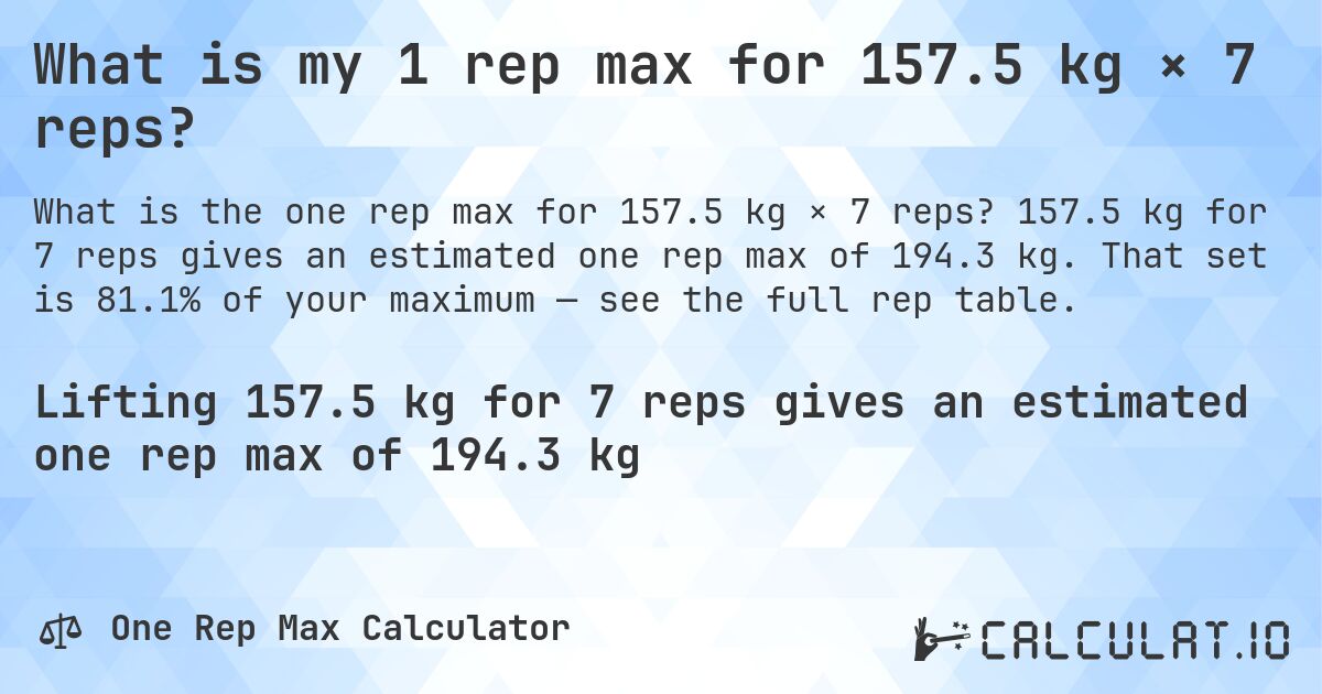 What is my 1 rep max for 157.5 kg × 7 reps?. 157.5 kg for 7 reps gives an estimated one rep max of 194.3 kg. That set is 81.1% of your maximum — see the full rep table.