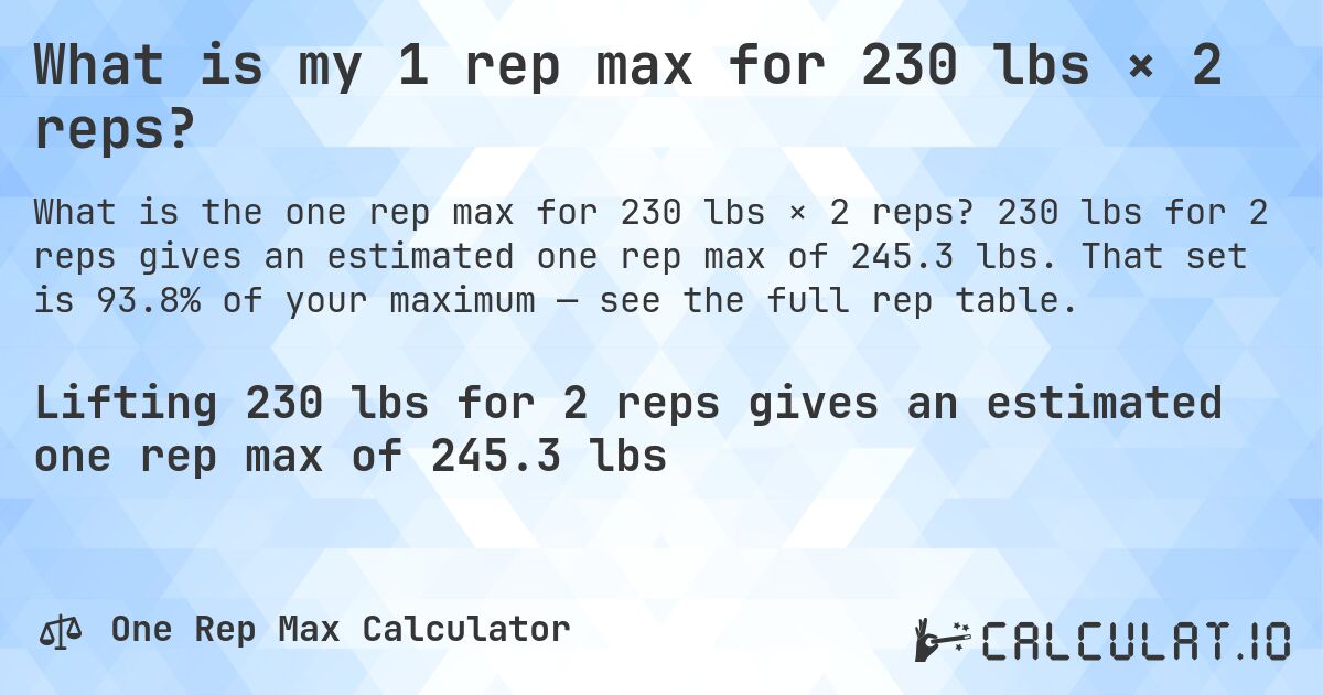 What is my 1 rep max for 230 lbs × 2 reps?. 230 lbs for 2 reps gives an estimated one rep max of 245.3 lbs. That set is 93.8% of your maximum — see the full rep table.
