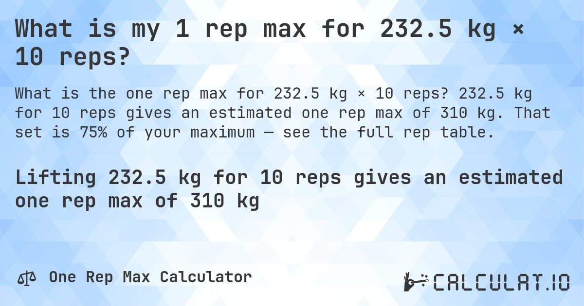 What is my 1 rep max for 232.5 kg × 10 reps?. 232.5 kg for 10 reps gives an estimated one rep max of 310 kg. That set is 75% of your maximum — see the full rep table.