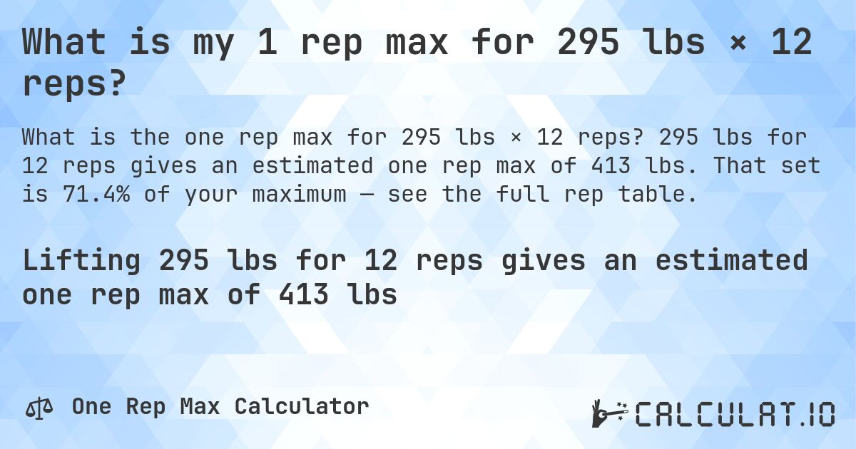 What is my 1 rep max for 295 lbs × 12 reps?. 295 lbs for 12 reps gives an estimated one rep max of 413 lbs. That set is 71.4% of your maximum — see the full rep table.