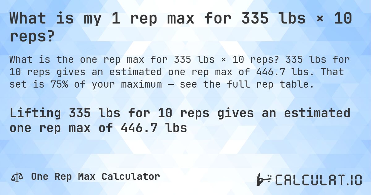 What is my 1 rep max for 335 lbs × 10 reps?. 335 lbs for 10 reps gives an estimated one rep max of 446.7 lbs. That set is 75% of your maximum — see the full rep table.