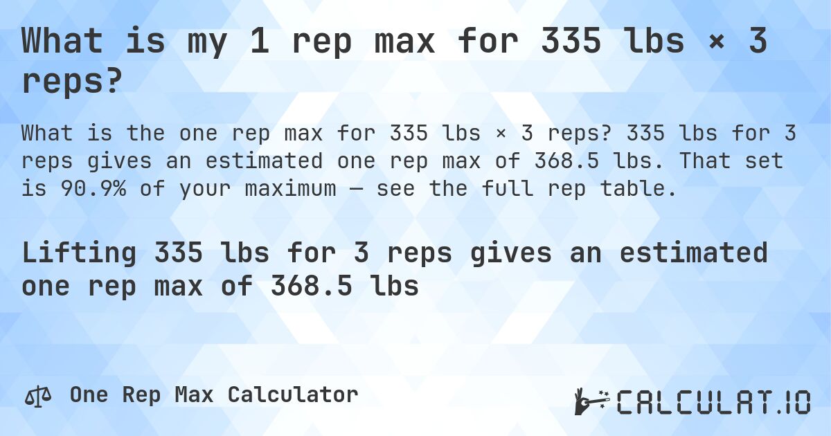 What is my 1 rep max for 335 lbs × 3 reps?. 335 lbs for 3 reps gives an estimated one rep max of 368.5 lbs. That set is 90.9% of your maximum — see the full rep table.
