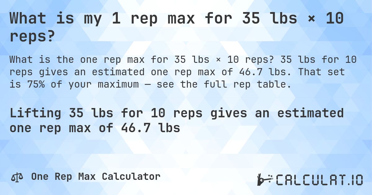 What is my 1 rep max for 35 lbs × 10 reps?. 35 lbs for 10 reps gives an estimated one rep max of 46.7 lbs. That set is 75% of your maximum — see the full rep table.