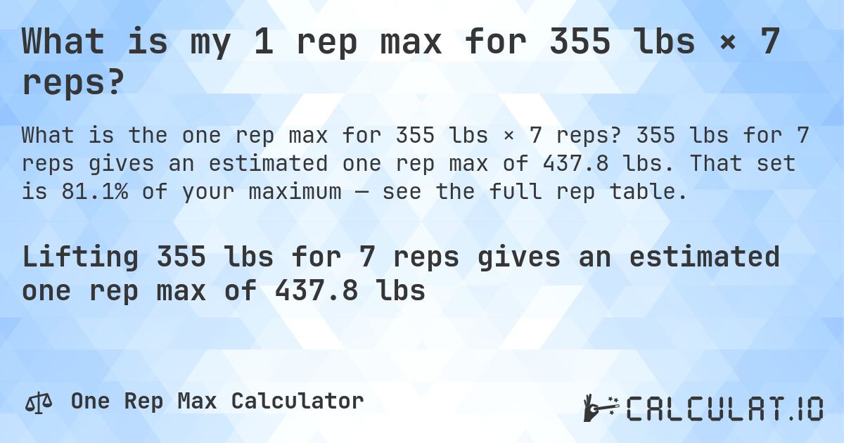 What is my 1 rep max for 355 lbs × 7 reps?. 355 lbs for 7 reps gives an estimated one rep max of 437.8 lbs. That set is 81.1% of your maximum — see the full rep table.