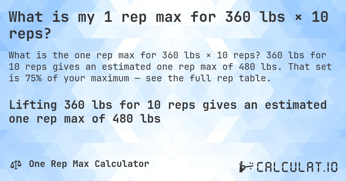 What is my 1 rep max for 360 lbs × 10 reps?. 360 lbs for 10 reps gives an estimated one rep max of 480 lbs. That set is 75% of your maximum — see the full rep table.