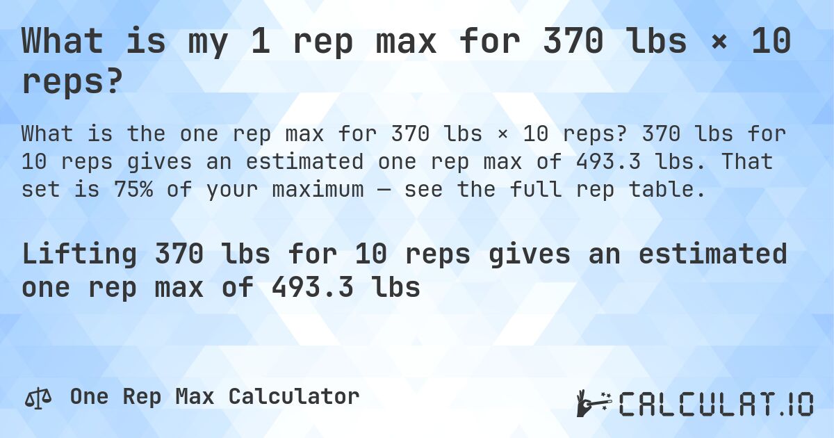 What is my 1 rep max for 370 lbs × 10 reps?. 370 lbs for 10 reps gives an estimated one rep max of 493.3 lbs. That set is 75% of your maximum — see the full rep table.