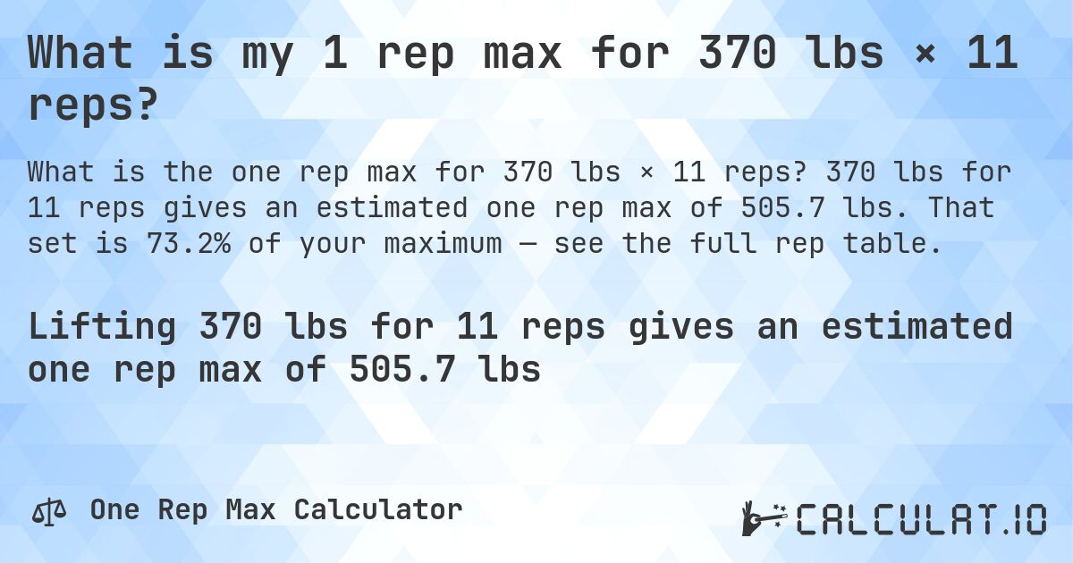 What is my 1 rep max for 370 lbs × 11 reps?. 370 lbs for 11 reps gives an estimated one rep max of 505.7 lbs. That set is 73.2% of your maximum — see the full rep table.