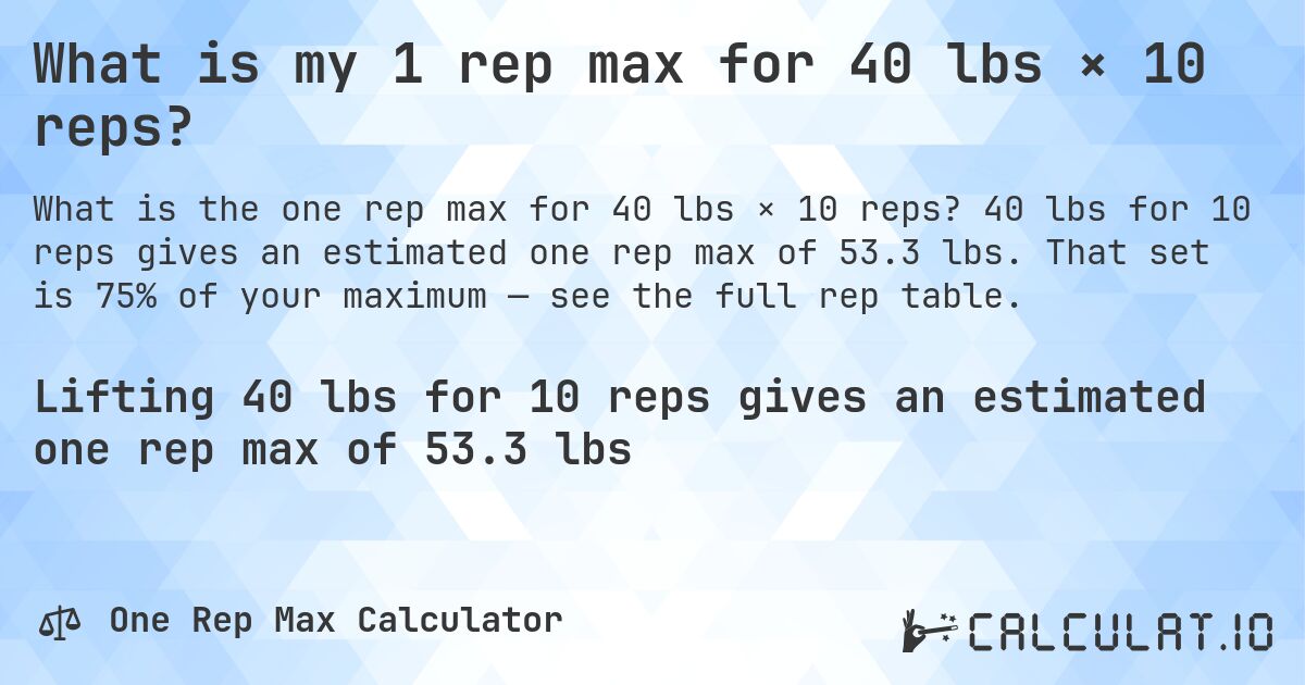 What is my 1 rep max for 40 lbs × 10 reps?. 40 lbs for 10 reps gives an estimated one rep max of 53.3 lbs. That set is 75% of your maximum — see the full rep table.