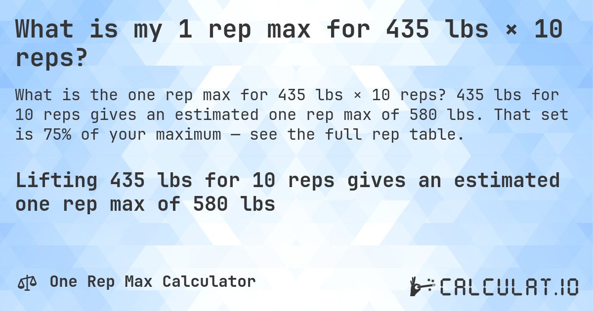 What is my 1 rep max for 435 lbs × 10 reps?. 435 lbs for 10 reps gives an estimated one rep max of 580 lbs. That set is 75% of your maximum — see the full rep table.