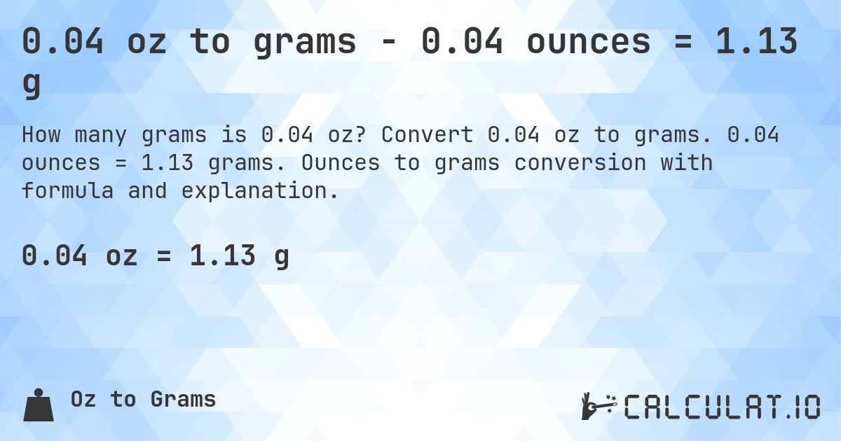 0.04 oz to grams - 0.04 ounces = 1.13 g. Convert 0.04 oz to grams. 0.04 ounces = 1.13 grams. Ounces to grams conversion with formula and explanation.