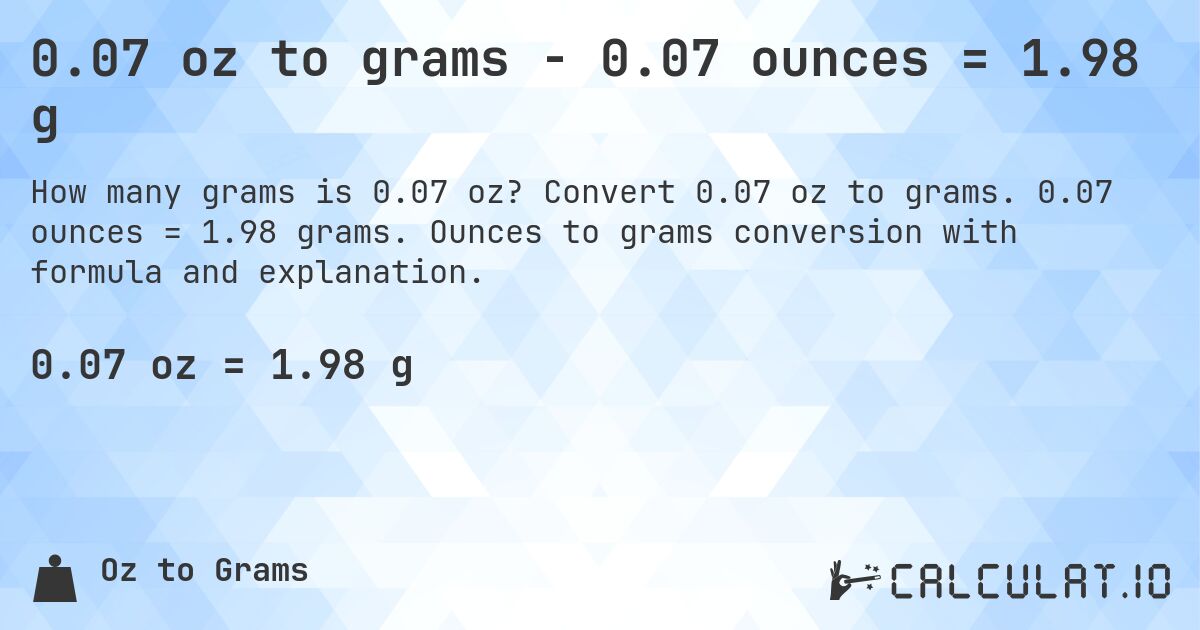 0.07 oz to grams - 0.07 ounces = 1.98 g. Convert 0.07 oz to grams. 0.07 ounces = 1.98 grams. Ounces to grams conversion with formula and explanation.