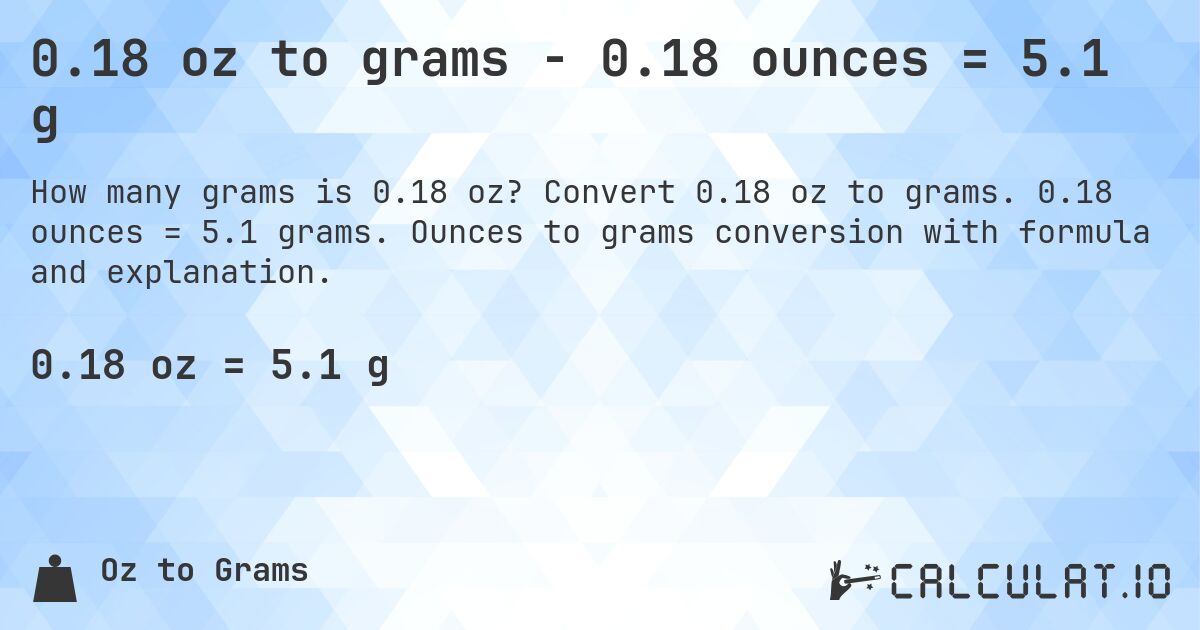 0.18 oz to grams - 0.18 ounces = 5.1 g. Convert 0.18 oz to grams. 0.18 ounces = 5.1 grams. Ounces to grams conversion with formula and explanation.