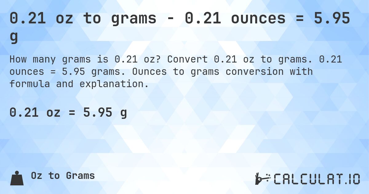 0.21 oz to grams - 0.21 ounces = 5.95 g. Convert 0.21 oz to grams. 0.21 ounces = 5.95 grams. Ounces to grams conversion with formula and explanation.