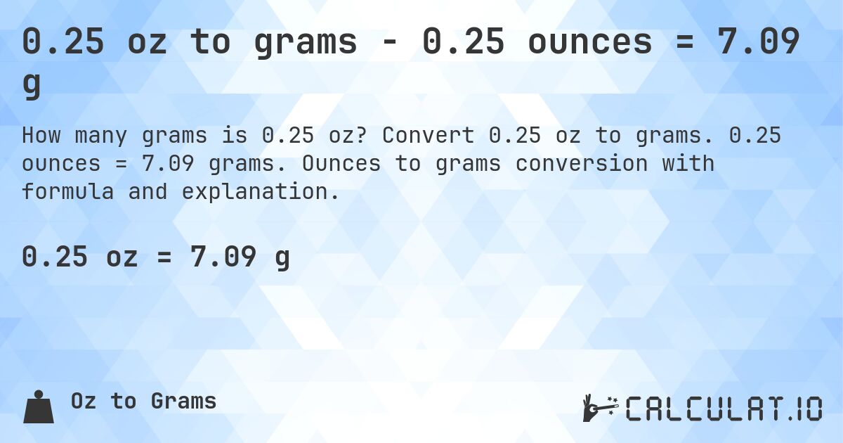 0.25 oz to grams - 0.25 ounces = 7.09 g. Convert 0.25 oz to grams. 0.25 ounces = 7.09 grams. Ounces to grams conversion with formula and explanation.