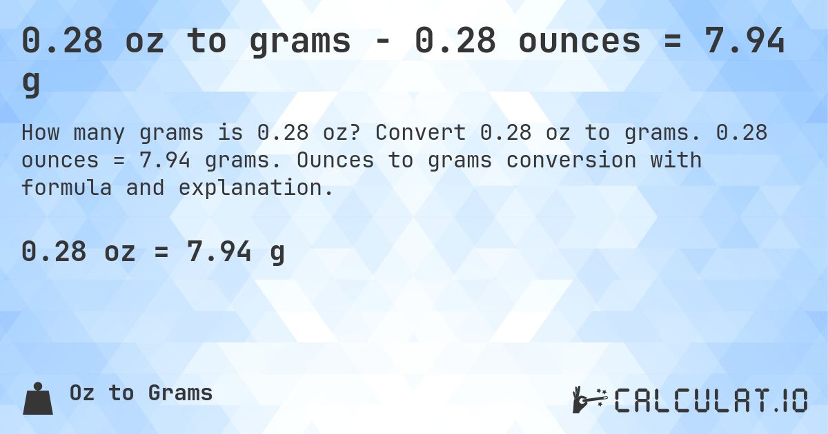 0.28 oz to grams - 0.28 ounces = 7.94 g. Convert 0.28 oz to grams. 0.28 ounces = 7.94 grams. Ounces to grams conversion with formula and explanation.
