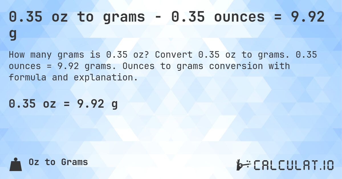 0.35 oz to grams - 0.35 ounces = 9.92 g. Convert 0.35 oz to grams. 0.35 ounces = 9.92 grams. Ounces to grams conversion with formula and explanation.