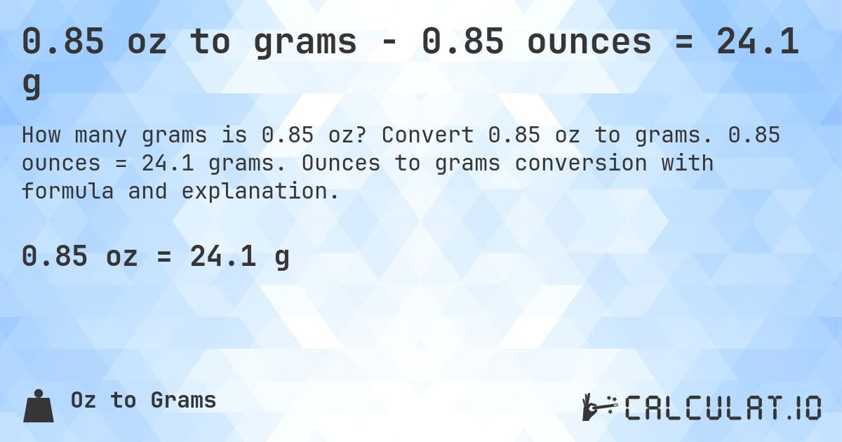 0.85 oz to grams - 0.85 ounces = 24.1 g. Convert 0.85 oz to grams. 0.85 ounces = 24.1 grams. Ounces to grams conversion with formula and explanation.