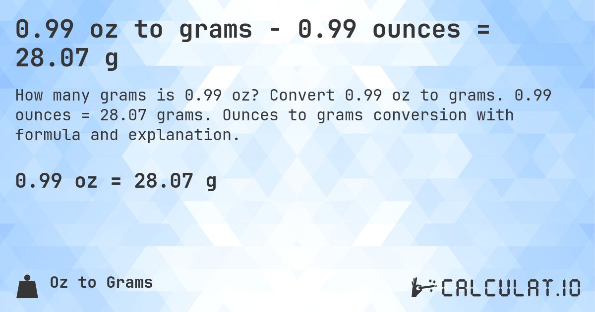 0.99 oz to grams - 0.99 ounces = 28.07 g. Convert 0.99 oz to grams. 0.99 ounces = 28.07 grams. Ounces to grams conversion with formula and explanation.