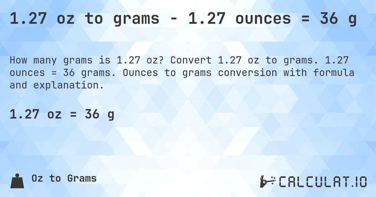 1.27 oz to grams - 1.27 ounces = 36 g. Convert 1.27 oz to grams. 1.27 ounces = 36 grams. Ounces to grams conversion with formula and explanation.