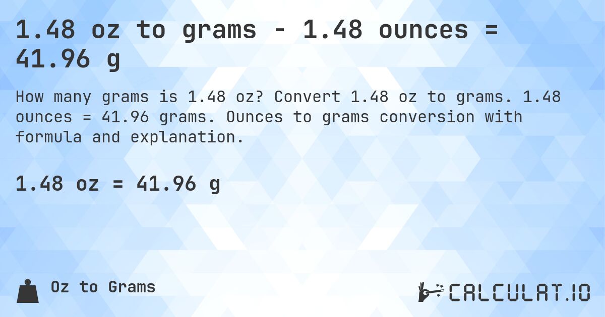 1.48 oz to grams - 1.48 ounces = 41.96 g. Convert 1.48 oz to grams. 1.48 ounces = 41.96 grams. Ounces to grams conversion with formula and explanation.