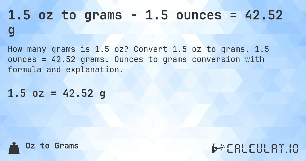 1.5 oz to grams - 1.5 ounces = 42.52 g. Convert 1.5 oz to grams. 1.5 ounces = 42.52 grams. Ounces to grams conversion with formula and explanation.
