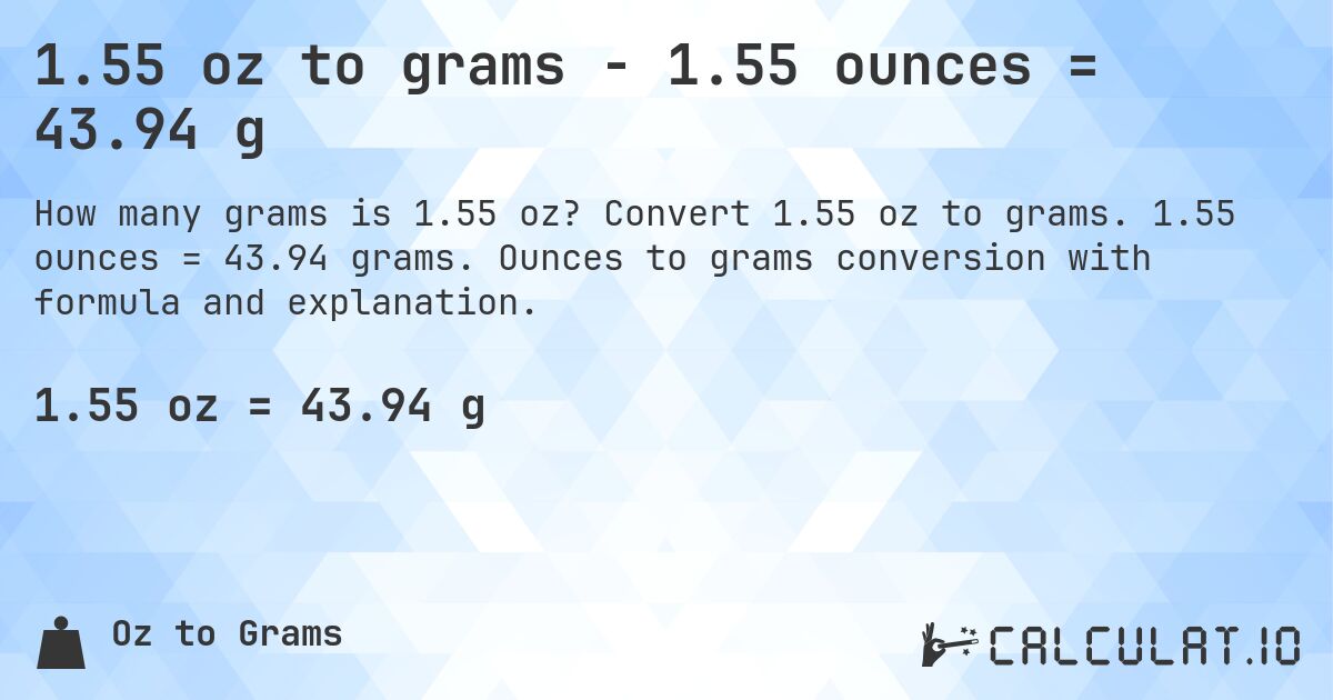 1.55 oz to grams - 1.55 ounces = 43.94 g. Convert 1.55 oz to grams. 1.55 ounces = 43.94 grams. Ounces to grams conversion with formula and explanation.