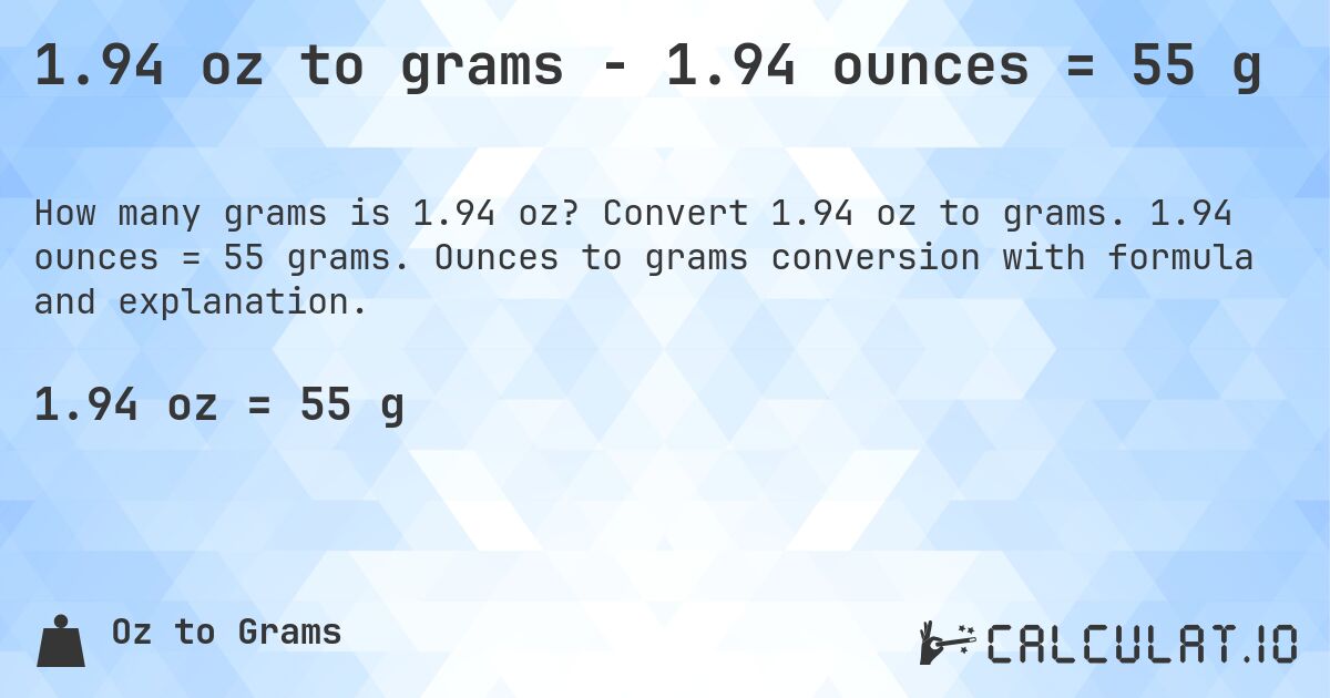 1.94 oz to grams - 1.94 ounces = 55 g. Convert 1.94 oz to grams. 1.94 ounces = 55 grams. Ounces to grams conversion with formula and explanation.