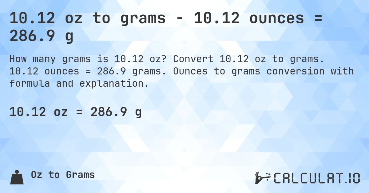 10.12 oz to grams - 10.12 ounces = 286.9 g. Convert 10.12 oz to grams. 10.12 ounces = 286.9 grams. Ounces to grams conversion with formula and explanation.
