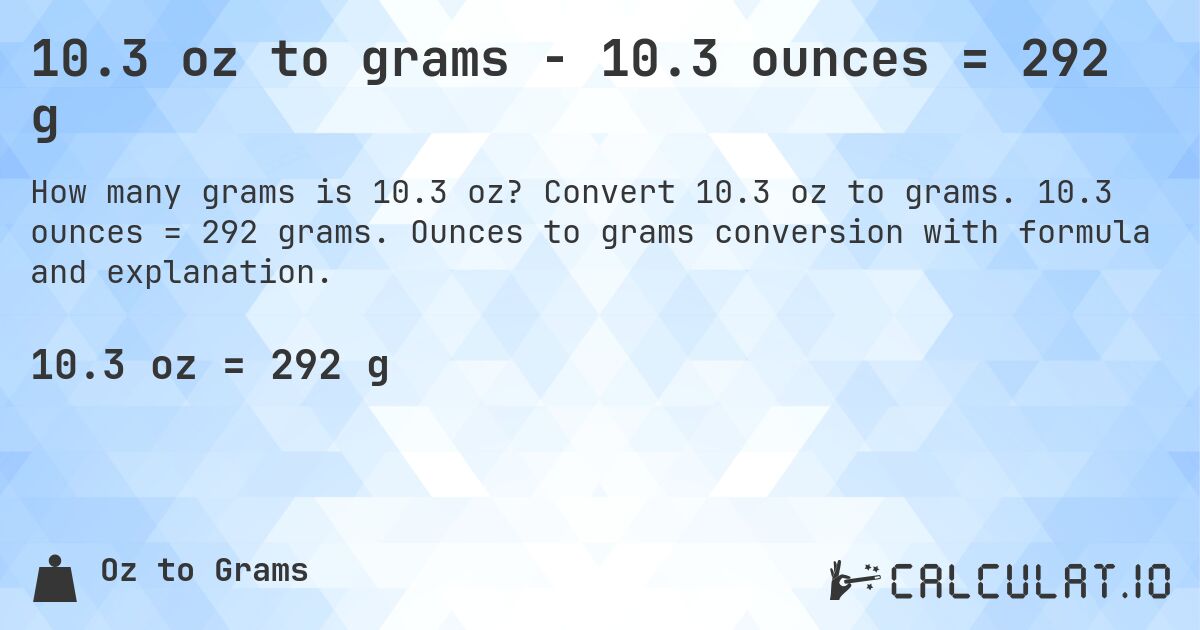 10.3 oz to grams - 10.3 ounces = 292 g. Convert 10.3 oz to grams. 10.3 ounces = 292 grams. Ounces to grams conversion with formula and explanation.