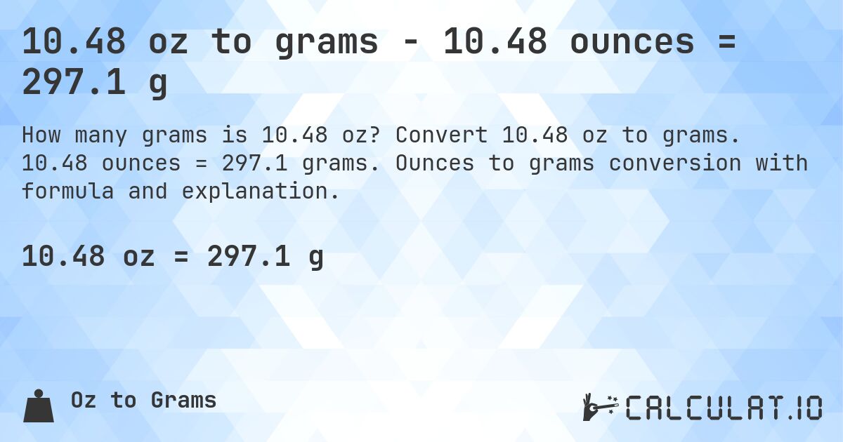 10.48 oz to grams - 10.48 ounces = 297.1 g. Convert 10.48 oz to grams. 10.48 ounces = 297.1 grams. Ounces to grams conversion with formula and explanation.
