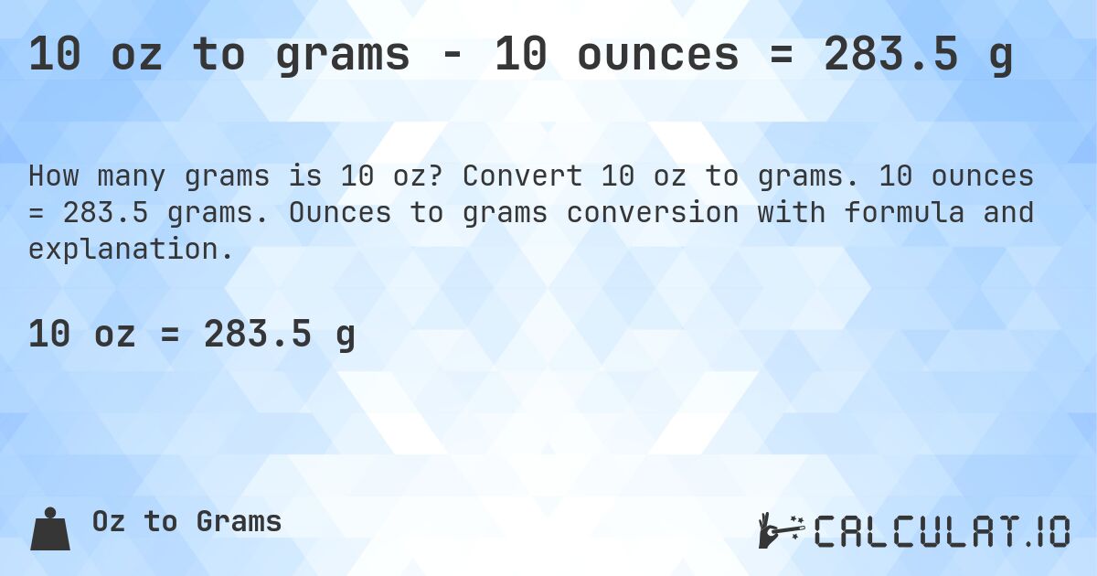 10 oz to grams - 10 ounces = 283.5 g. Convert 10 oz to grams. 10 ounces = 283.5 grams. Ounces to grams conversion with formula and explanation.