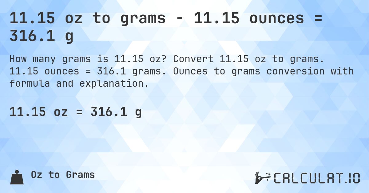 11.15 oz to grams - 11.15 ounces = 316.1 g. Convert 11.15 oz to grams. 11.15 ounces = 316.1 grams. Ounces to grams conversion with formula and explanation.