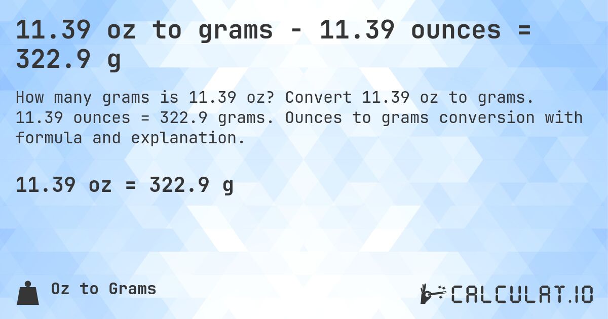 11.39 oz to grams - 11.39 ounces = 322.9 g. Convert 11.39 oz to grams. 11.39 ounces = 322.9 grams. Ounces to grams conversion with formula and explanation.