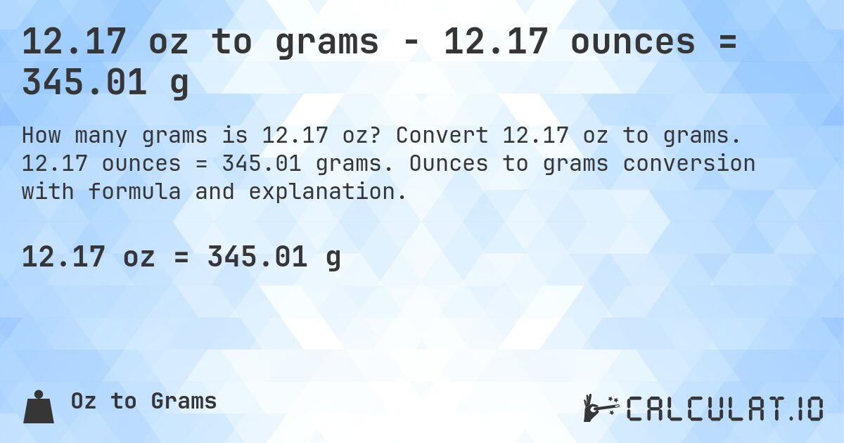 12.17 oz to grams - 12.17 ounces = 345.01 g. Convert 12.17 oz to grams. 12.17 ounces = 345.01 grams. Ounces to grams conversion with formula and explanation.