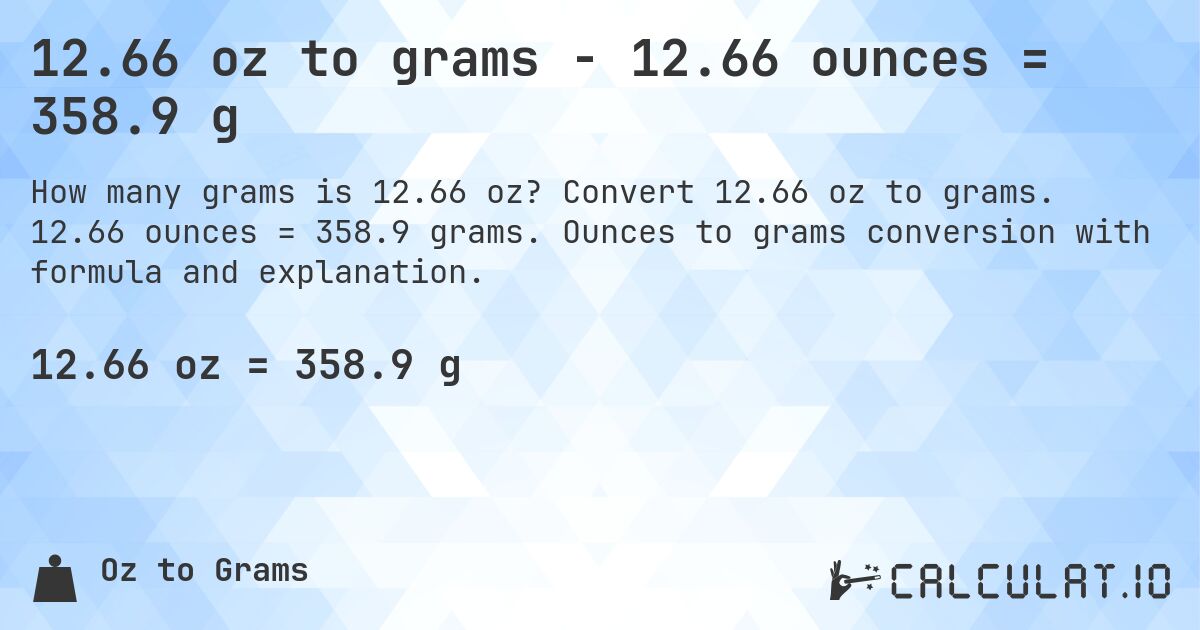 12.66 oz to grams - 12.66 ounces = 358.9 g. Convert 12.66 oz to grams. 12.66 ounces = 358.9 grams. Ounces to grams conversion with formula and explanation.