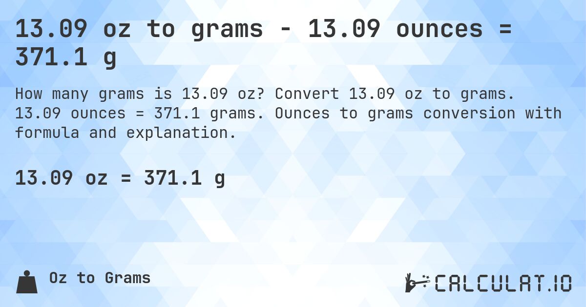 13.09 oz to grams - 13.09 ounces = 371.1 g. Convert 13.09 oz to grams. 13.09 ounces = 371.1 grams. Ounces to grams conversion with formula and explanation.