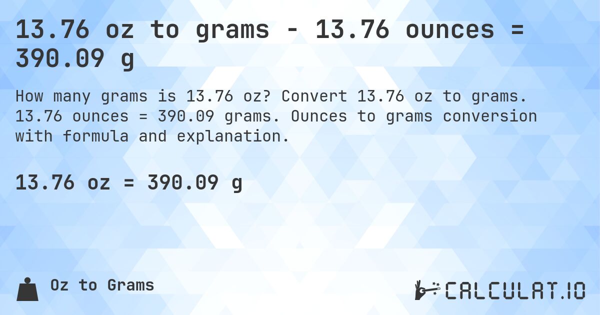 13.76 oz to grams - 13.76 ounces = 390.09 g. Convert 13.76 oz to grams. 13.76 ounces = 390.09 grams. Ounces to grams conversion with formula and explanation.