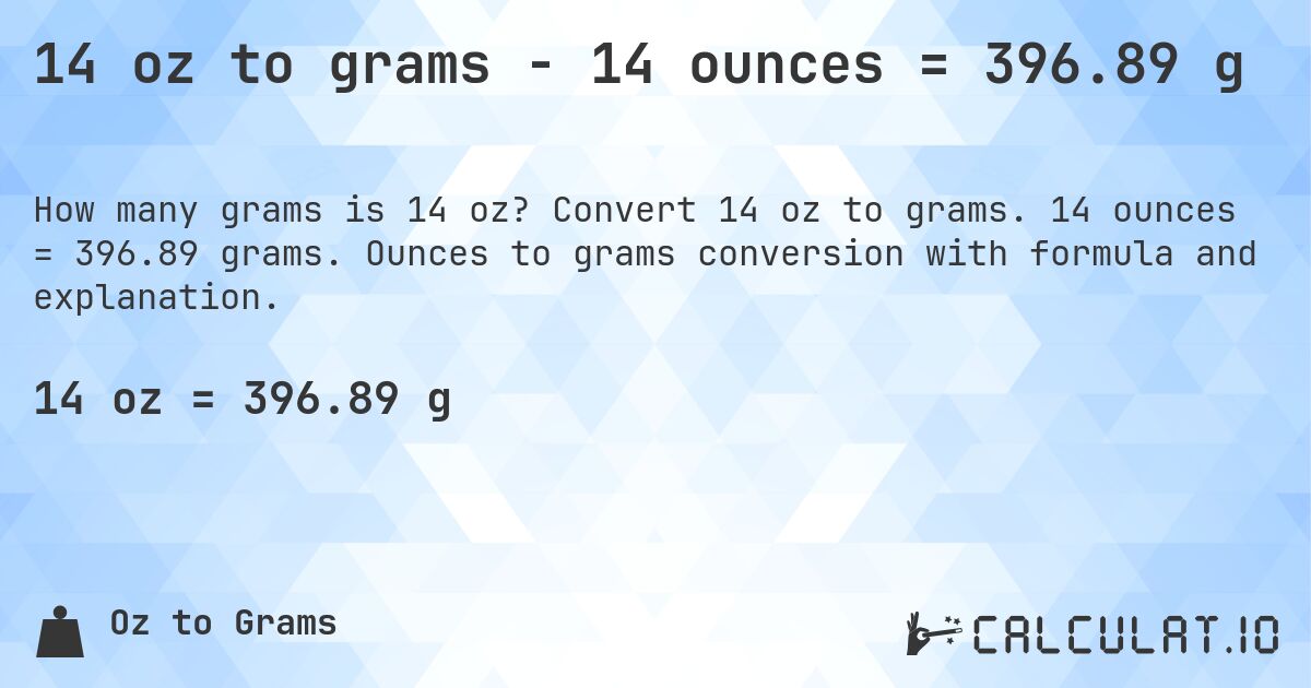14 oz to grams - 14 ounces = 396.89 g. Convert 14 oz to grams. 14 ounces = 396.89 grams. Ounces to grams conversion with formula and explanation.