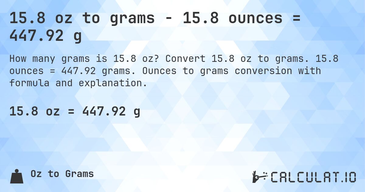 15.8 oz to grams - 15.8 ounces = 447.92 g. Convert 15.8 oz to grams. 15.8 ounces = 447.92 grams. Ounces to grams conversion with formula and explanation.