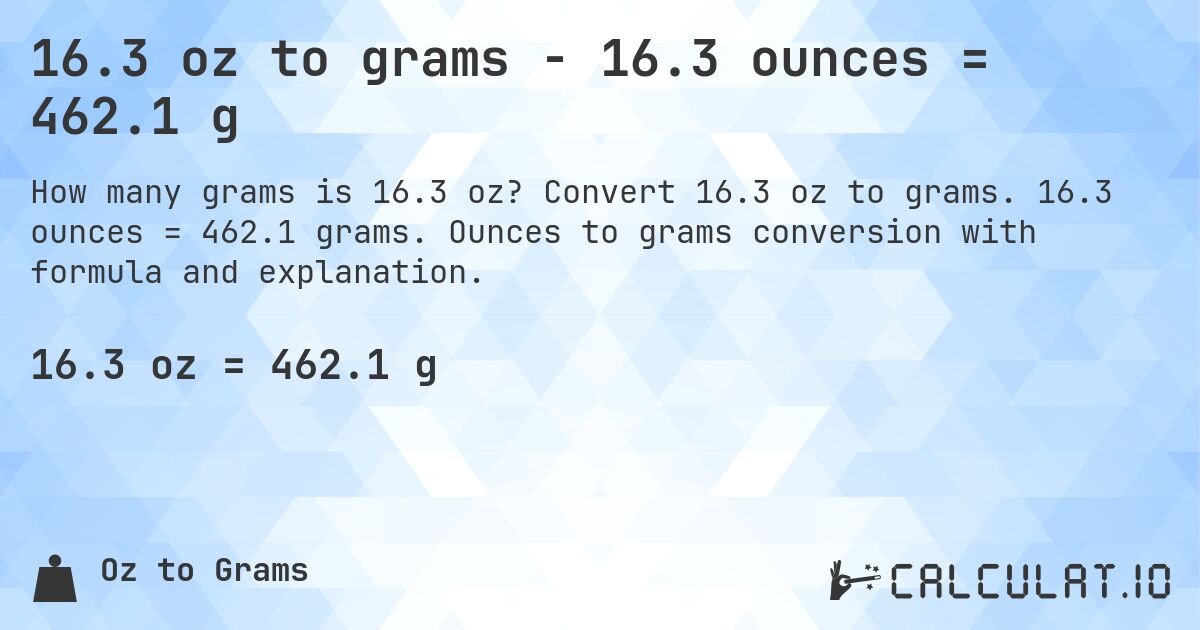 16.3 oz to grams - 16.3 ounces = 462.1 g. Convert 16.3 oz to grams. 16.3 ounces = 462.1 grams. Ounces to grams conversion with formula and explanation.