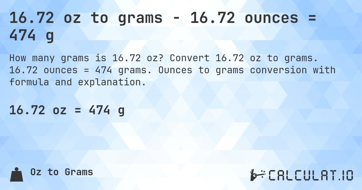 16.72 oz to grams - 16.72 ounces = 474 g. Convert 16.72 oz to grams. 16.72 ounces = 474 grams. Ounces to grams conversion with formula and explanation.