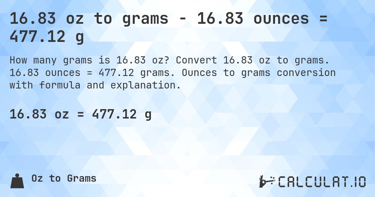 16.83 oz to grams - 16.83 ounces = 477.12 g. Convert 16.83 oz to grams. 16.83 ounces = 477.12 grams. Ounces to grams conversion with formula and explanation.