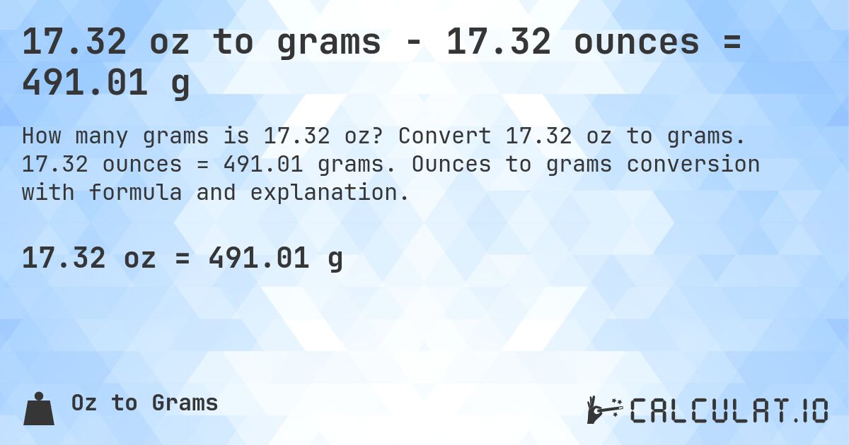 17.32 oz to grams - 17.32 ounces = 491.01 g. Convert 17.32 oz to grams. 17.32 ounces = 491.01 grams. Ounces to grams conversion with formula and explanation.