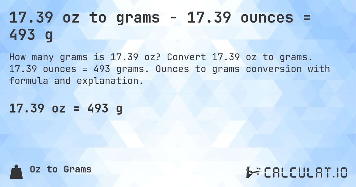 17.39 oz to grams - 17.39 ounces = 493 g. Convert 17.39 oz to grams. 17.39 ounces = 493 grams. Ounces to grams conversion with formula and explanation.