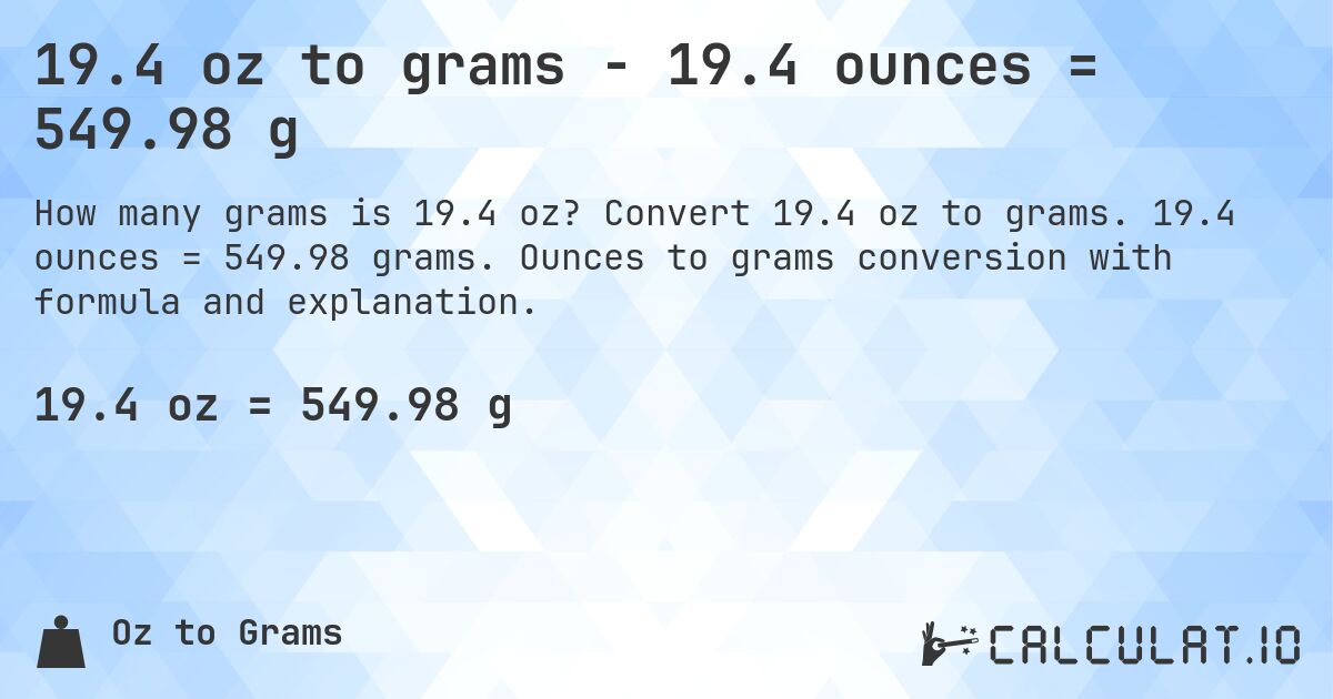19.4 oz to grams - 19.4 ounces = 549.98 g. Convert 19.4 oz to grams. 19.4 ounces = 549.98 grams. Ounces to grams conversion with formula and explanation.